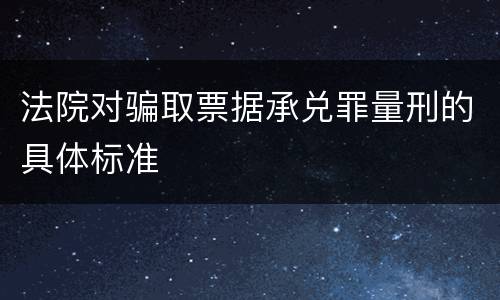 法院对骗取票据承兑罪量刑的具体标准