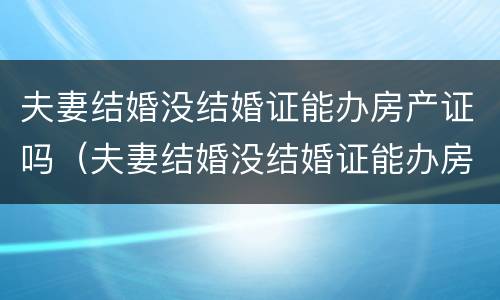 夫妻结婚没结婚证能办房产证吗（夫妻结婚没结婚证能办房产证吗）