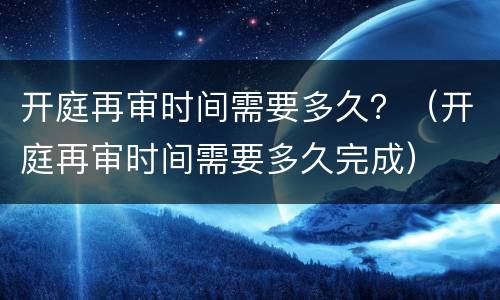 开庭再审时间需要多久？（开庭再审时间需要多久完成）