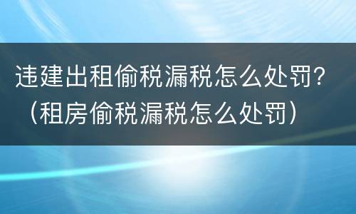 违建出租偷税漏税怎么处罚？（租房偷税漏税怎么处罚）