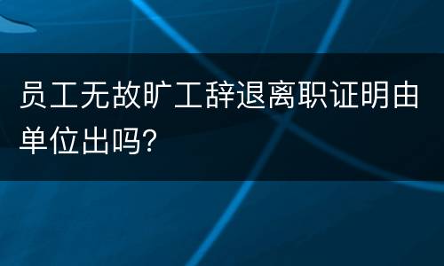 员工无故旷工辞退离职证明由单位出吗？