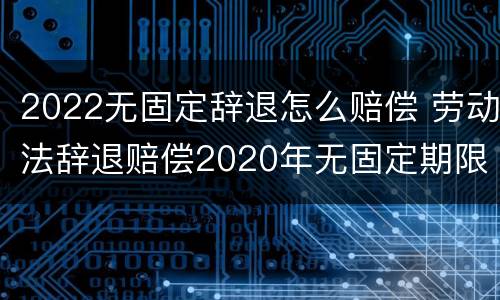 2022无固定辞退怎么赔偿 劳动法辞退赔偿2020年无固定期限