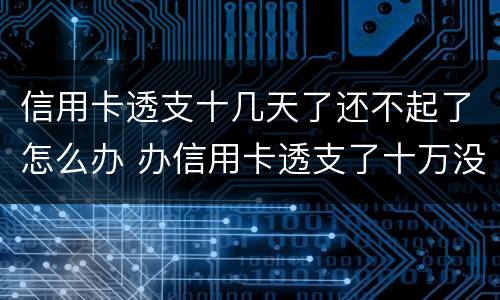 信用卡透支十几天了还不起了怎么办 办信用卡透支了十万没钱还了怎么办