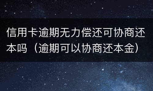 信用卡逾期无力偿还可协商还本吗（逾期可以协商还本金）