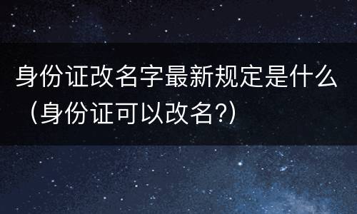 身份证改名字最新规定是什么（身份证可以改名?）