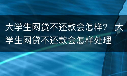 大学生网贷不还款会怎样？ 大学生网贷不还款会怎样处理