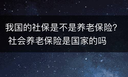 我国的社保是不是养老保险？ 社会养老保险是国家的吗