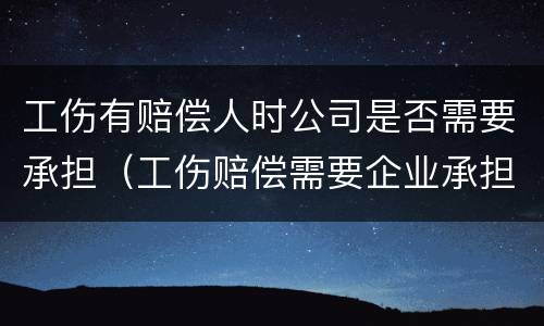 工伤有赔偿人时公司是否需要承担（工伤赔偿需要企业承担吗）