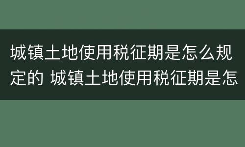 城镇土地使用税征期是怎么规定的 城镇土地使用税征期是怎么规定的呢