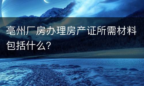 亳州厂房办理房产证所需材料包括什么？