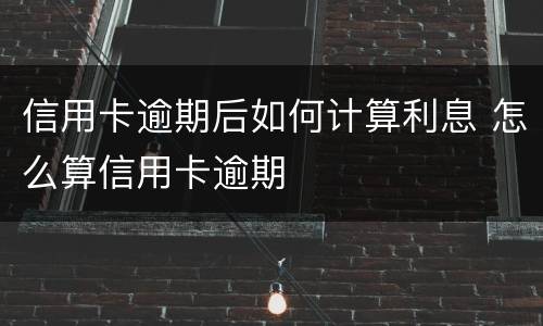 信用卡逾期后如何计算利息 怎么算信用卡逾期