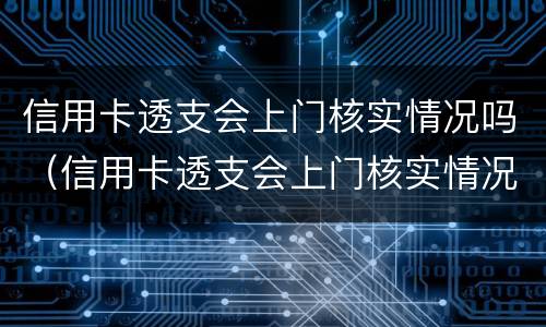 信用卡透支会上门核实情况吗（信用卡透支会上门核实情况吗知乎）