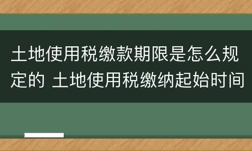 土地使用税缴款期限是怎么规定的 土地使用税缴纳起始时间