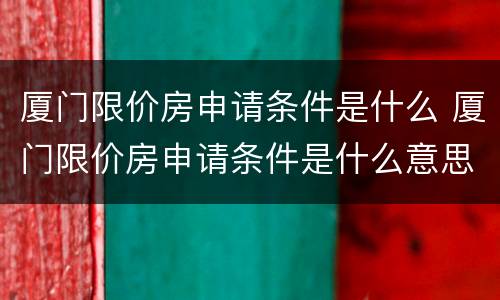 厦门限价房申请条件是什么 厦门限价房申请条件是什么意思