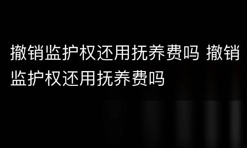 撤销监护权还用抚养费吗 撤销监护权还用抚养费吗