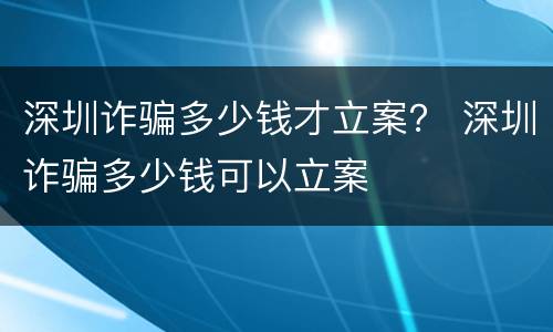 深圳诈骗多少钱才立案？ 深圳诈骗多少钱可以立案