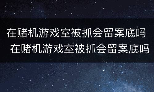 在赌机游戏室被抓会留案底吗 在赌机游戏室被抓会留案底吗