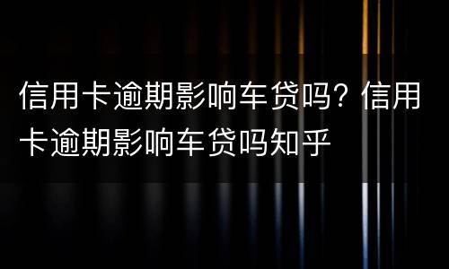 信用卡逾期影响车贷吗? 信用卡逾期影响车贷吗知乎