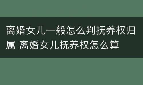 离婚女儿一般怎么判抚养权归属 离婚女儿抚养权怎么算