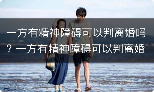 一方有精神障碍可以判离婚吗? 一方有精神障碍可以判离婚吗