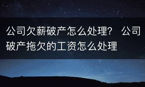 公司欠薪破产怎么处理？ 公司破产拖欠的工资怎么处理