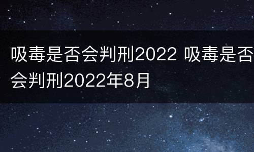 吸毒是否会判刑2022 吸毒是否会判刑2022年8月