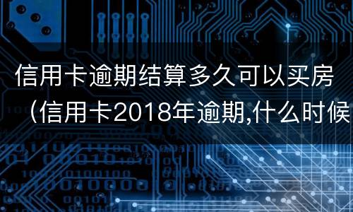 信用卡逾期结算多久可以买房（信用卡2018年逾期,什么时候能买房）