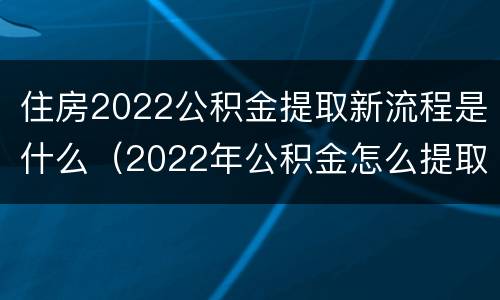 住房2022公积金提取新流程是什么（2022年公积金怎么提取）