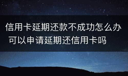 信用卡延期还款不成功怎么办 可以申请延期还信用卡吗