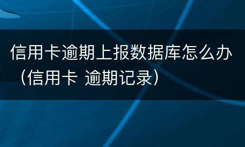 信用卡逾期上报数据库怎么办（信用卡 逾期记录）