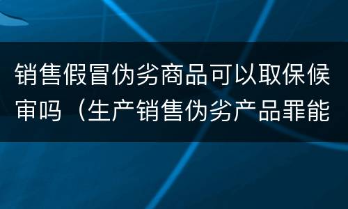 销售假冒伪劣商品可以取保候审吗（生产销售伪劣产品罪能取保吗）