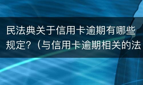 民法典关于信用卡逾期有哪些规定?（与信用卡逾期相关的法律法规）