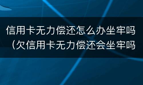 信用卡无力偿还怎么办坐牢吗（欠信用卡无力偿还会坐牢吗）