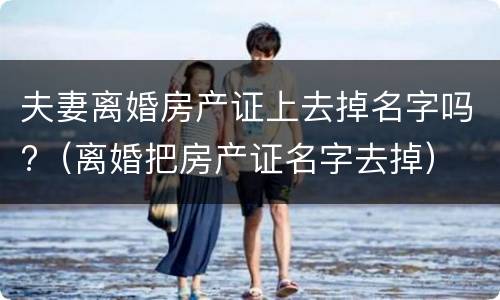 夫妻离婚房产证上去掉名字吗?（离婚把房产证名字去掉）