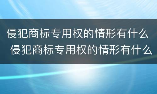 侵犯商标专用权的情形有什么 侵犯商标专用权的情形有什么特点