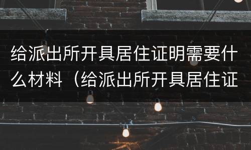 给派出所开具居住证明需要什么材料（给派出所开具居住证明需要什么材料和手续）