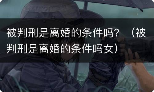 被判刑是离婚的条件吗？（被判刑是离婚的条件吗女）