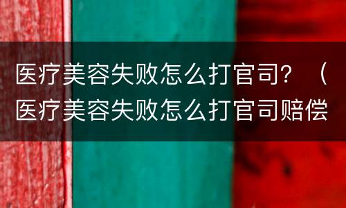 医疗美容失败怎么打官司？（医疗美容失败怎么打官司赔偿）