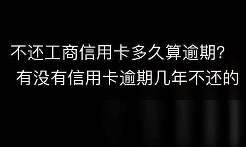 不还工商信用卡多久算逾期？ 有没有信用卡逾期几年不还的