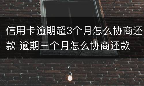 信用卡逾期超3个月怎么协商还款 逾期三个月怎么协商还款