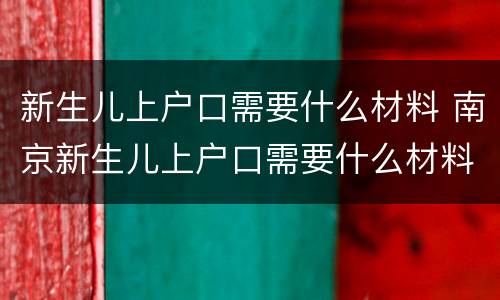 新生儿上户口需要什么材料 南京新生儿上户口需要什么材料