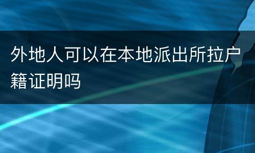 外地人可以在本地派出所拉户籍证明吗