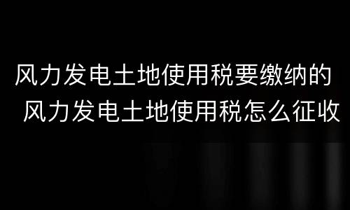 风力发电土地使用税要缴纳的 风力发电土地使用税怎么征收