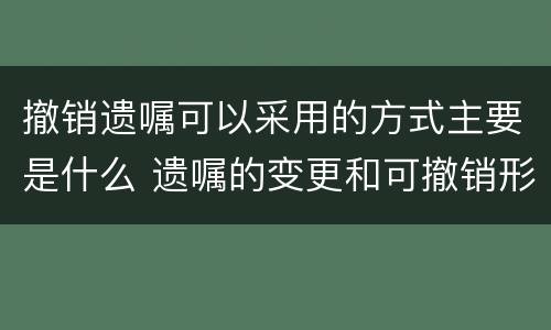 撤销遗嘱可以采用的方式主要是什么 遗嘱的变更和可撤销形式