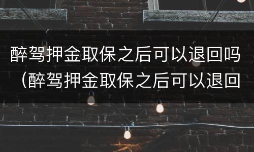 醉驾押金取保之后可以退回吗（醉驾押金取保之后可以退回吗）