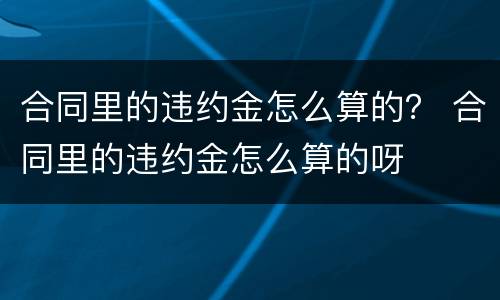 合同里的违约金怎么算的？ 合同里的违约金怎么算的呀