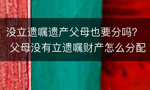 没立遗嘱遗产父母也要分吗？ 父母没有立遗嘱财产怎么分配