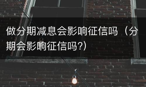 做分期减息会影响征信吗（分期会影响征信吗?）