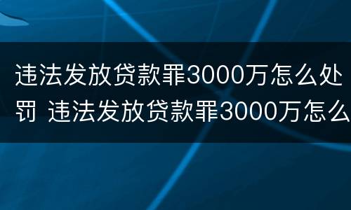 违法发放贷款罪3000万怎么处罚 违法发放贷款罪3000万怎么处罚的