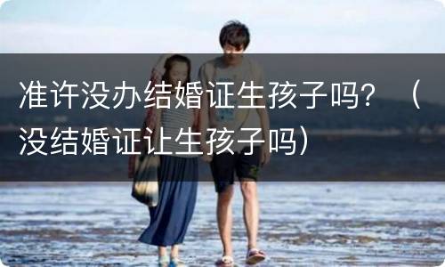 准许没办结婚证生孩子吗？（没结婚证让生孩子吗）